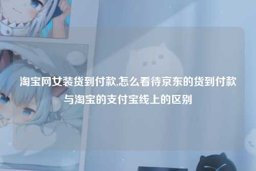 淘宝网女装货到付款,怎么看待京东的货到付款与淘宝的支付宝线上的区别