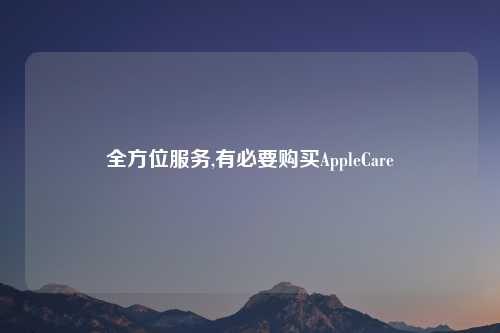 全方位服务,有必要购买AppleCare