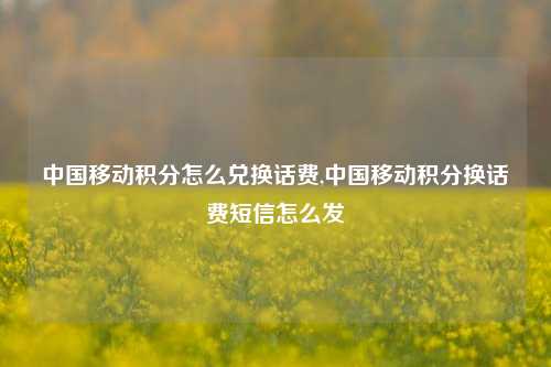 中国移动积分怎么兑换话费,中国移动积分换话费短信怎么发