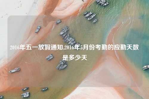 2016年五一放假通知,2016年5月份考勤的应勤天数是多少天