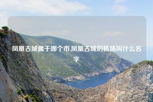 凤凰古城属于哪个市,凤凰古城的机场叫什么名字