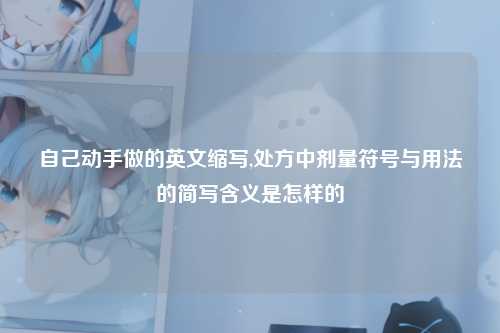 自己动手做的英文缩写,处方中剂量符号与用法的简写含义是怎样的