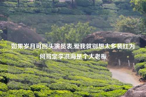 如果岁月可回头演员表,爱我就别想太多裴红为何笃定李洪海是个大老板