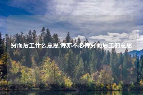 穷而后工什么意思,诗亦不必待穷而后工的意思