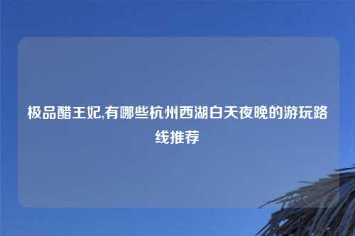 极品醋王妃,有哪些杭州西湖白天夜晚的游玩路线推荐
