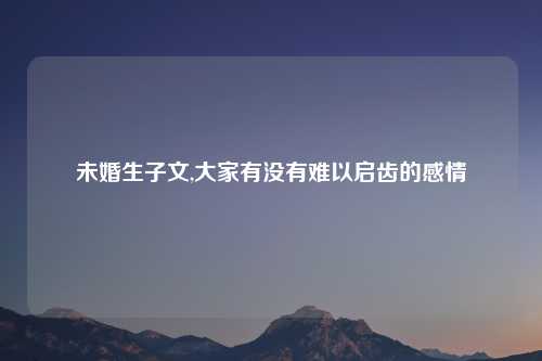 未婚生子文,大家有没有难以启齿的感情