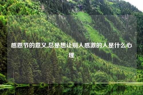 感恩节的意义,总是想让别人感激的人是什么心理
