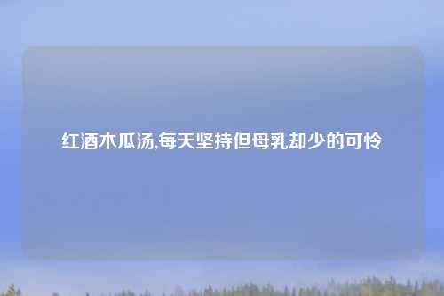 红酒木瓜汤,每天坚持但母乳却少的可怜