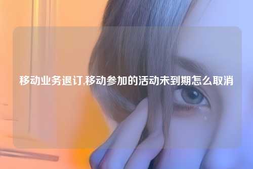 移动业务退订,移动参加的活动未到期怎么取消