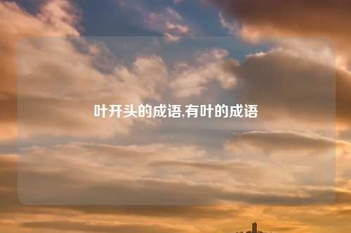 叶开头的成语,有叶的成语