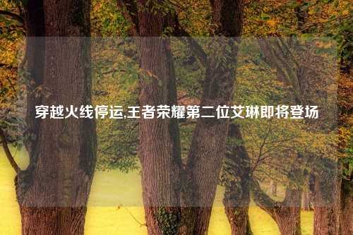 穿越火线停运,王者荣耀第二位艾琳即将登场