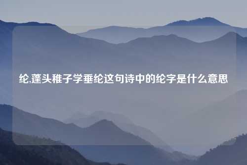 纶,蓬头稚子学垂纶这句诗中的纶字是什么意思