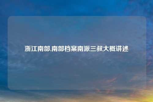 浙江南部,南部档案南派三叔大概讲述