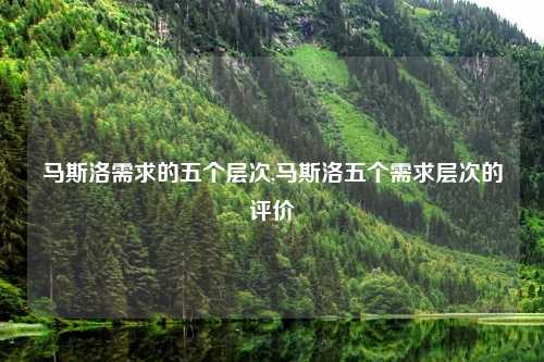 马斯洛需求的五个层次,马斯洛五个需求层次的评价