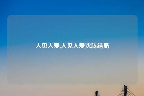 人见人爱,人见人爱沈腾结局