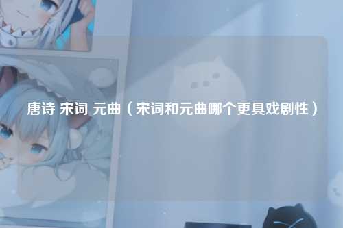 唐诗 宋词 元曲（宋词和元曲哪个更具戏剧性）