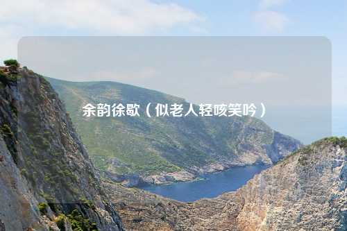 余韵徐歇（似老人轻咳笑吟）