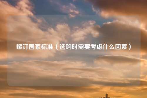 螺钉国家标准（选购时需要考虑什么因素）