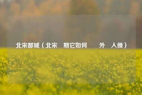 北宋都城（北宋時期它如何應對外敵入侵）