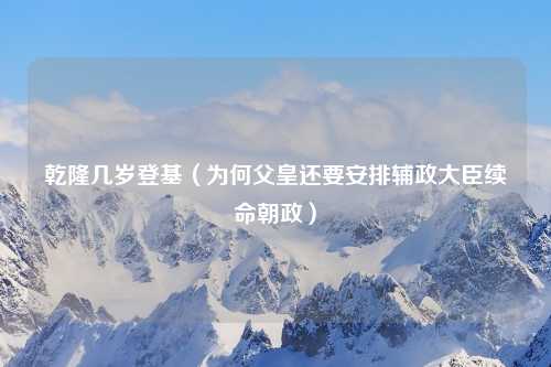 乾隆几岁登基（为何父皇还要安排辅政大臣续命朝政）