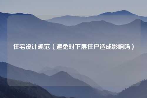 住宅设计规范（避免对下层住户造成影响吗）