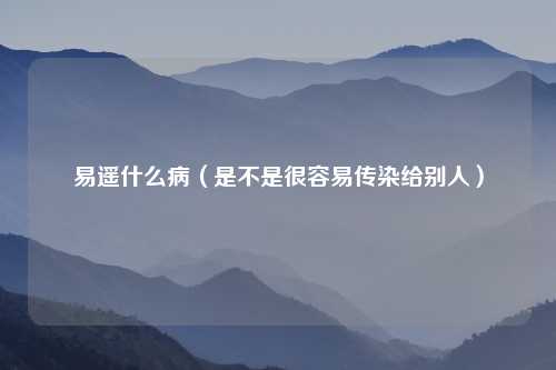易遥什么病（是不是很容易传染给别人）