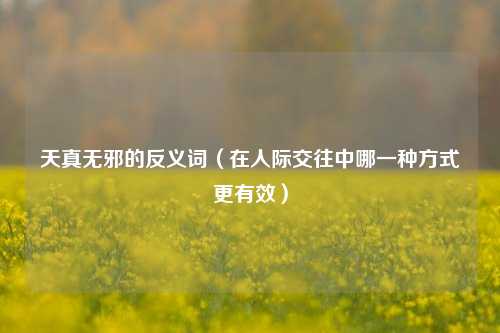 天真无邪的反义词（在人际交往中哪一种方式更有效）