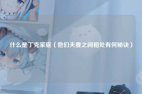什么是丁克家庭（他们夫妻之间相处有何秘诀）
