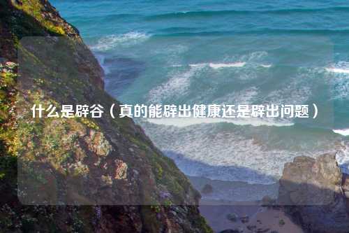 什么是辟谷（真的能辟出健康还是辟出问题）