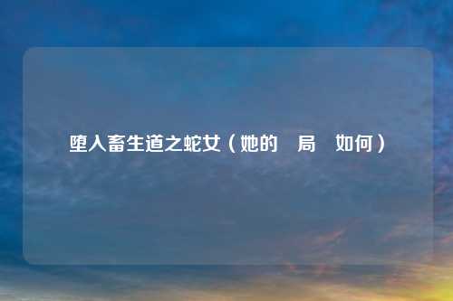 堕入畜生道之蛇女（她的結局會如何）