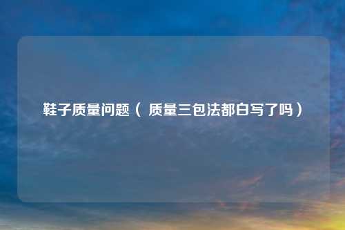 鞋子质量问题（ 质量三包法都白写了吗）