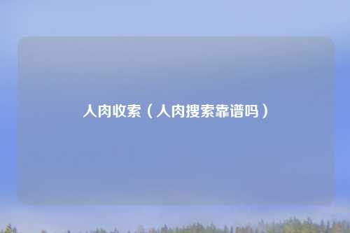 人肉收索（人肉搜索靠谱吗）