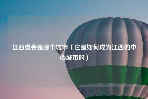 江西省会是哪个城市（它是如何成为江西的中心城市的）