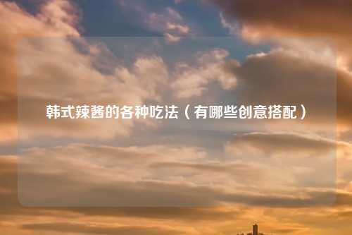 韩式辣酱的各种吃法（有哪些创意搭配）