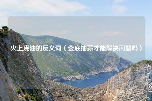 火上浇油的反义词（釜底抽薪才能解决问题吗）