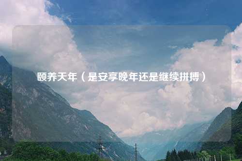 颐养天年（是安享晚年还是继续拼搏）