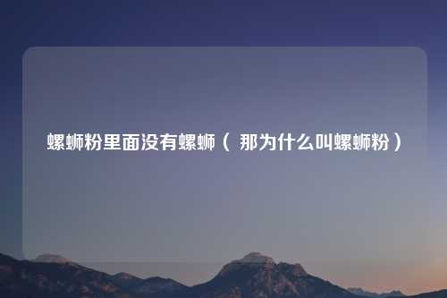 螺蛳粉里面没有螺蛳（ 那为什么叫螺蛳粉）