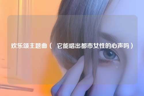 欢乐颂主题曲（  它能唱出都市女性的心声吗）