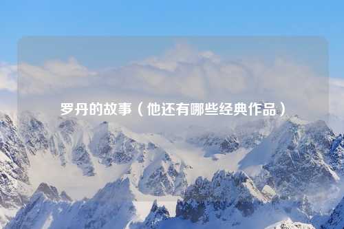 罗丹的故事（他还有哪些经典作品）