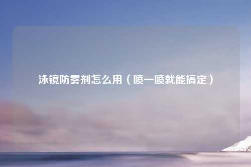 泳镜防雾剂怎么用（喷一喷就能搞定）