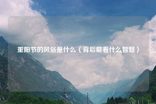 重阳节的风俗是什么（背后藏着什么智慧）