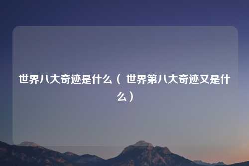 世界八大奇迹是什么（ 世界第八大奇迹又是什么）