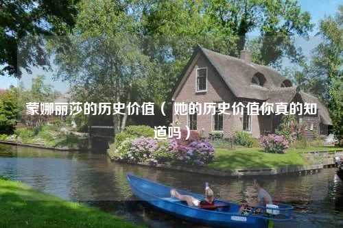 蒙娜丽莎的历史价值（ 她的历史价值你真的知道吗）
