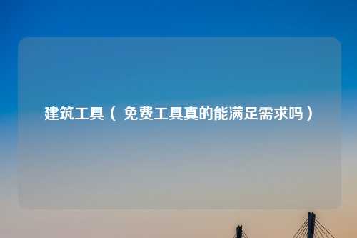 建筑工具（ 免费工具真的能满足需求吗）