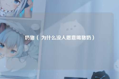 奶猪（ 为什么没人愿意喝猪奶）