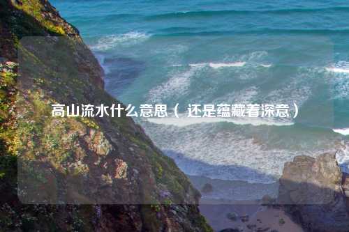高山流水什么意思（ 还是蕴藏着深意）