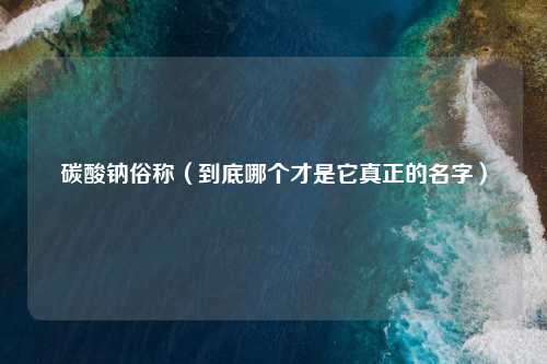 碳酸钠俗称（到底哪个才是它真正的名字）