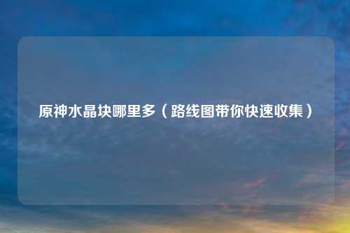 原神水晶块哪里多（路线图带你快速收集）