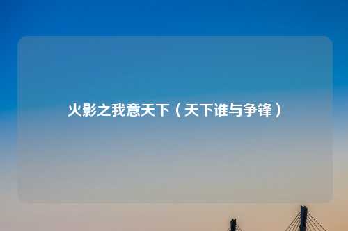 火影之我意天下（天下谁与争锋）