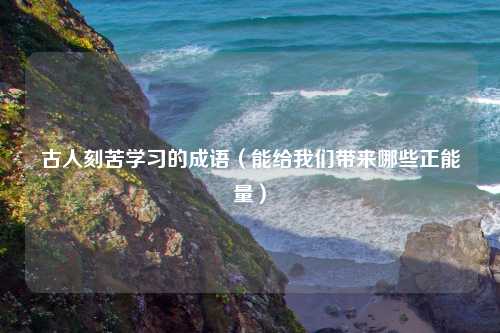古人刻苦学习的成语（能给我们带来哪些正能量）